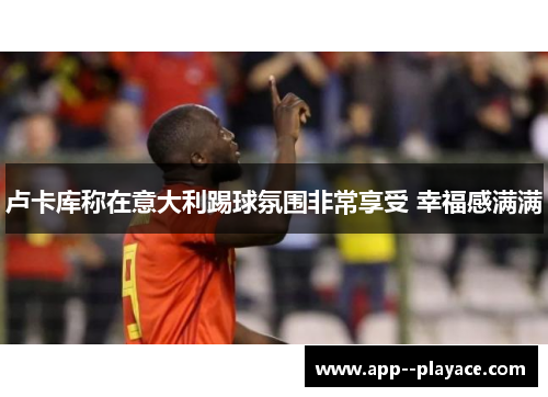 卢卡库称在意大利踢球氛围非常享受 幸福感满满