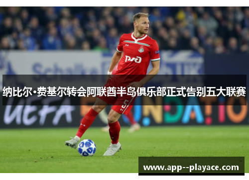 纳比尔·费基尔转会阿联酋半岛俱乐部正式告别五大联赛