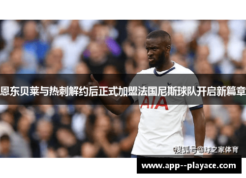 恩东贝莱与热刺解约后正式加盟法国尼斯球队开启新篇章