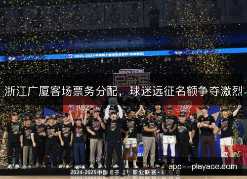 浙江广厦客场票务分配，球迷远征名额争夺激烈