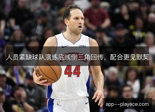 人员紧缺球队演练底线倒三角回传，配合更见默契